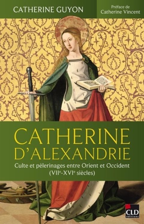 Catherine d´Alexandrie - Culte et pèlerinages entre Orient et Occident (VIIe-XVIe siecles)